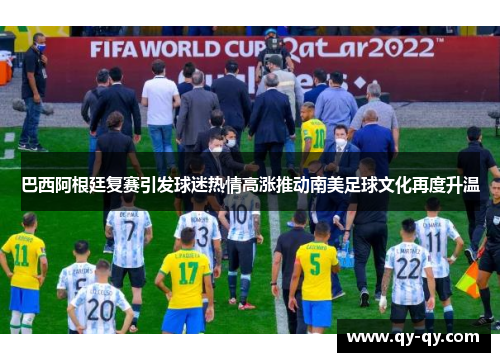 巴西阿根廷复赛引发球迷热情高涨推动南美足球文化再度升温