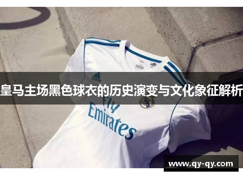 皇马主场黑色球衣的历史演变与文化象征解析