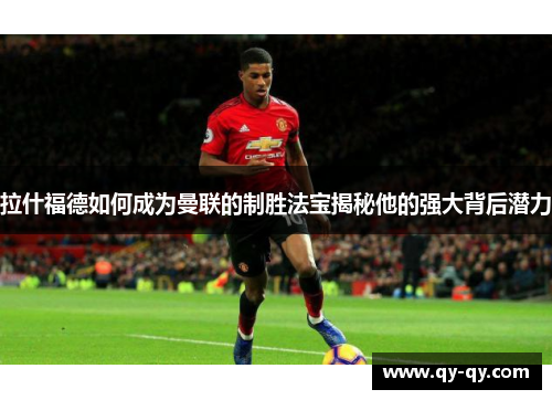 拉什福德如何成为曼联的制胜法宝揭秘他的强大背后潜力